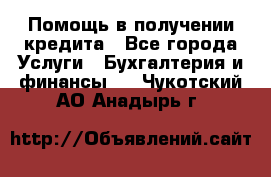 Помощь в получении кредита - Все города Услуги » Бухгалтерия и финансы   . Чукотский АО,Анадырь г.